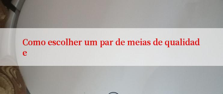 Como escolher um par de meias de qualidade