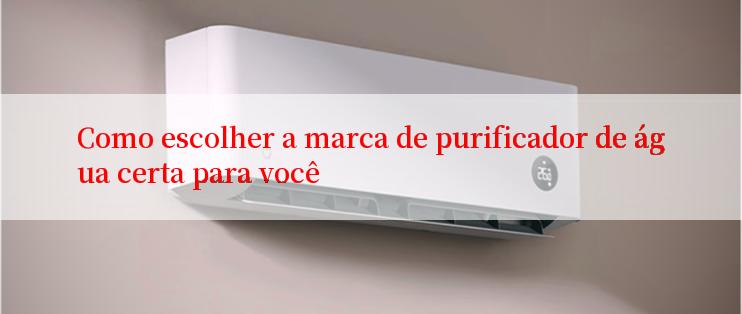 Como escolher a marca de purificador de água certa para você