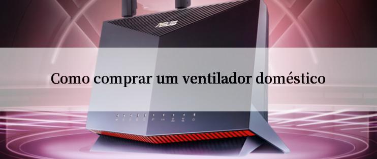 Como comprar um ventilador doméstico