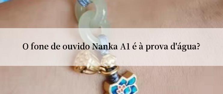 O fone de ouvido Nanka A1 é à prova d'água?