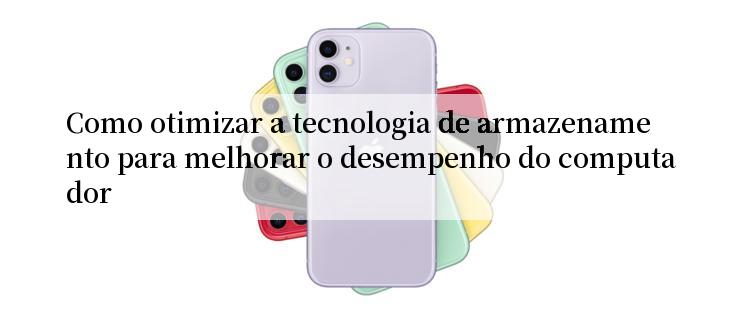 Como otimizar a tecnologia de armazenamento para melhorar o desempenho do computador