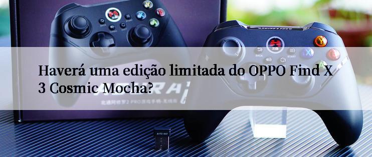 Haverá uma edição limitada do OPPO Find X3 Cosmic Mocha?