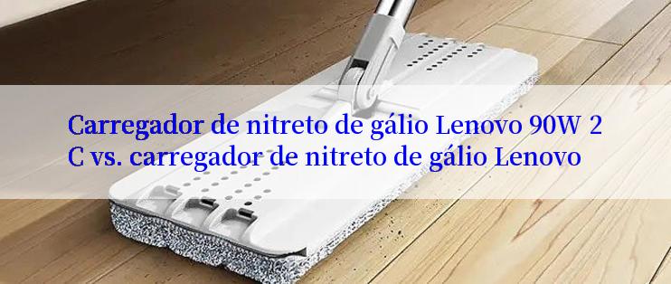 Carregador de nitreto de gálio Lenovo 90W 2C vs. carregador de nitreto de gálio Lenovo