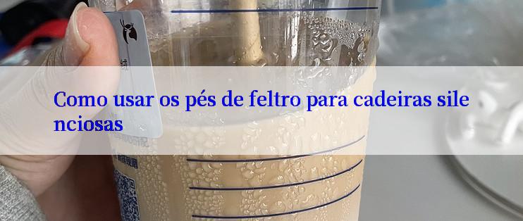 Como usar os pés de feltro para cadeiras silenciosas