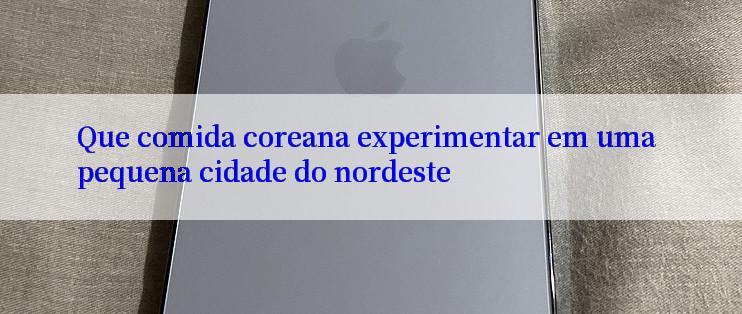 Que comida coreana experimentar em uma pequena cidade do nordeste