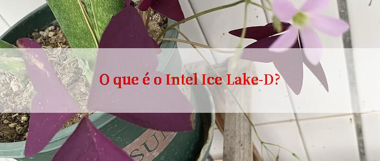 O que é o Intel Ice Lake-D?