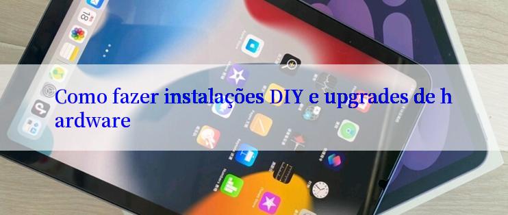 Como fazer instalações DIY e upgrades de hardware