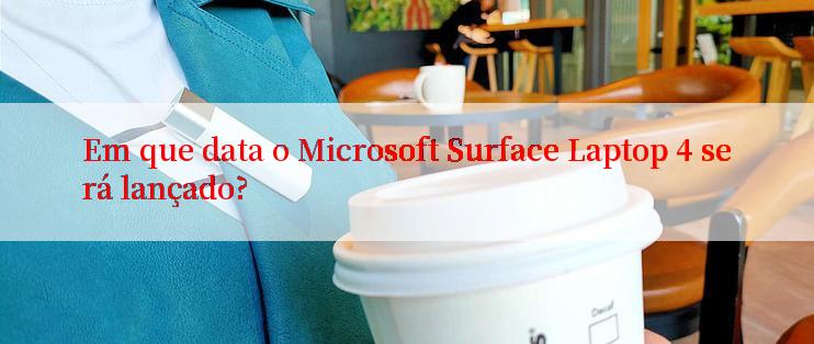 Em que data o Microsoft Surface Laptop 4 será lançado?