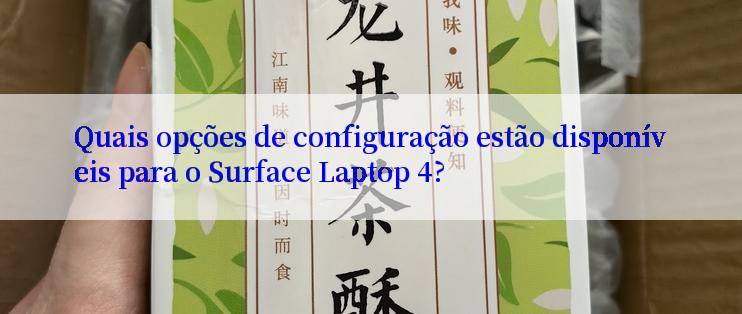 Quais opções de configuração estão disponíveis para o Surface Laptop 4?