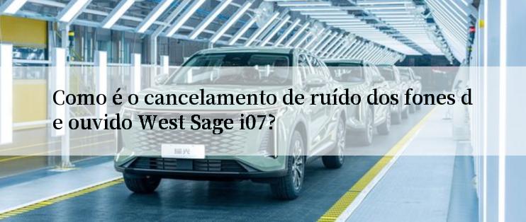 Como é o cancelamento de ruído dos fones de ouvido West Sage i07?