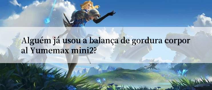 Alguém já usou a balança de gordura corporal Yumemax mini2?