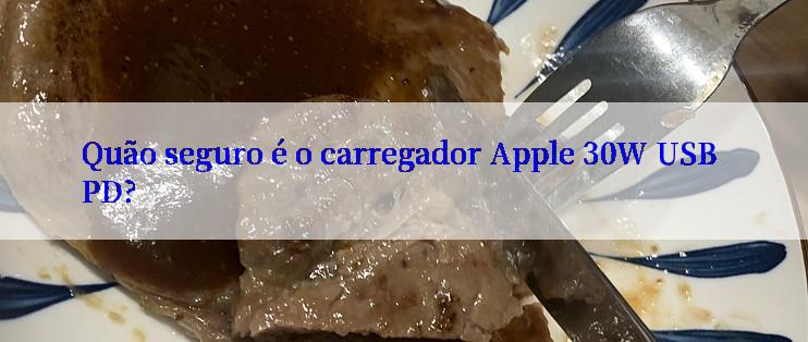 Quão seguro é o carregador Apple 30W USB PD?