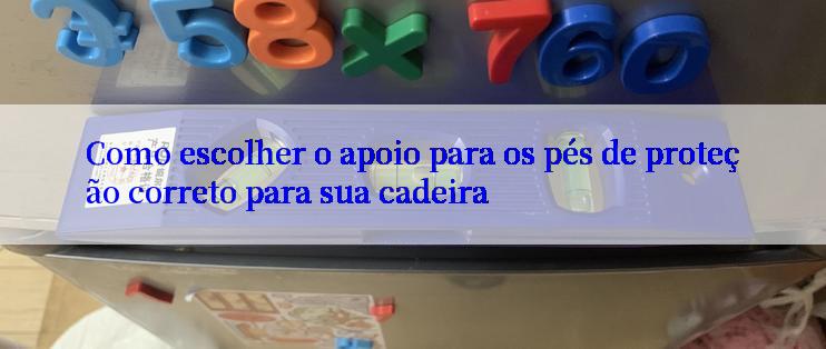 Como escolher o apoio para os pés de proteção correto para sua cadeira