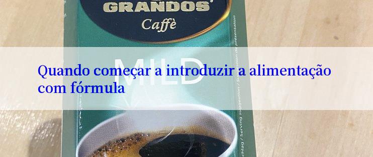 Quando começar a introduzir a alimentação com fórmula