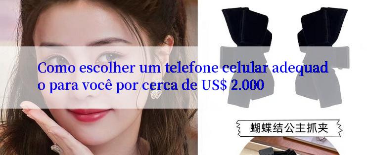 Como escolher um telefone celular adequado para você por cerca de US$ 2.000