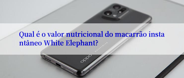 Qual é o valor nutricional do macarrão instantâneo White Elephant?