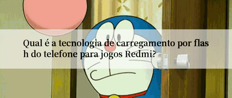 Qual é a tecnologia de carregamento por flash do telefone para jogos Redmi?