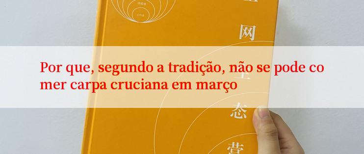 Por que, segundo a tradição, não se pode comer carpa cruciana em março