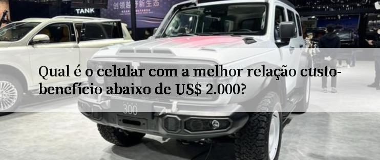 Qual é o celular com a melhor relação custo-benefício abaixo de US$ 2.000?