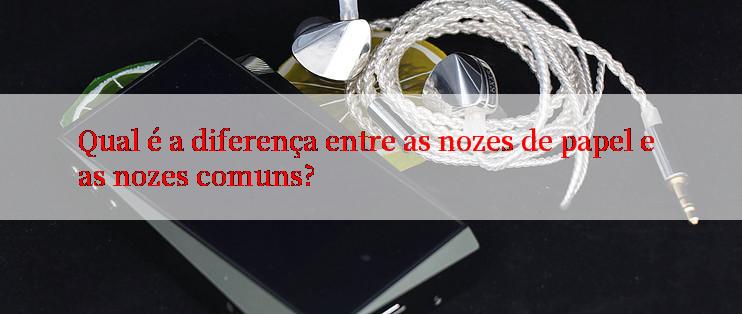 Qual é a diferença entre as nozes de papel e as nozes comuns?