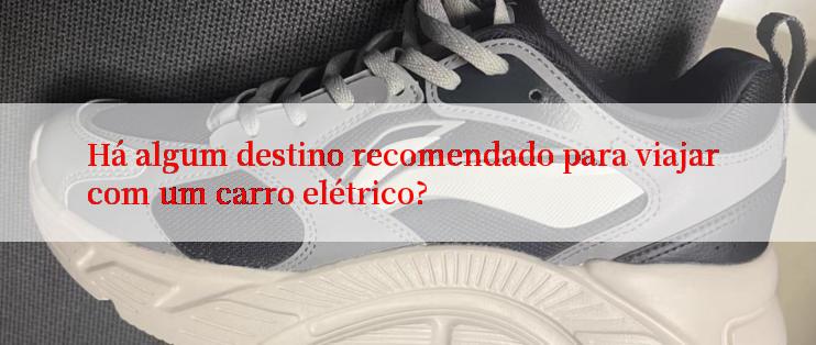 Há algum destino recomendado para viajar com um carro elétrico?