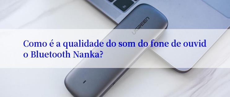 Como é a qualidade do som do fone de ouvido Bluetooth Nanka?