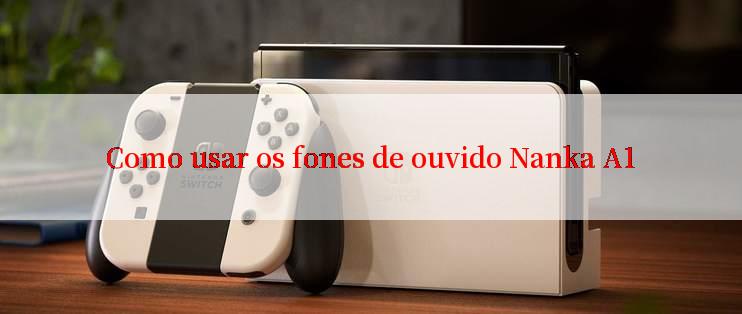 Como usar os fones de ouvido Nanka A1