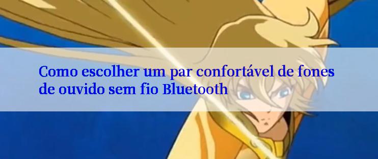 Como escolher um par confortável de fones de ouvido sem fio Bluetooth