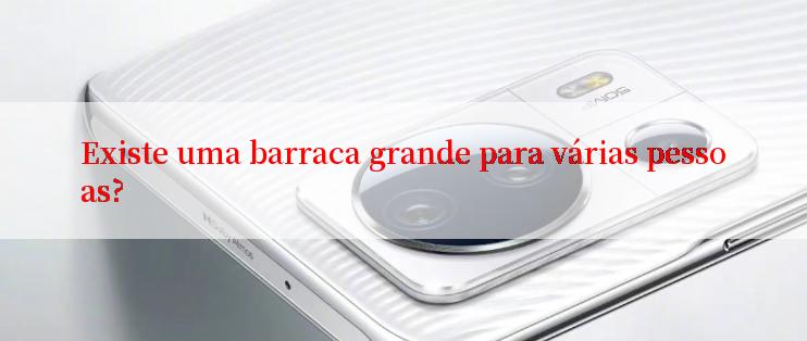 Existe uma barraca grande para várias pessoas?