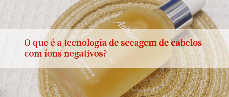 O que é a tecnologia de secagem de cabelos com íons negativos?