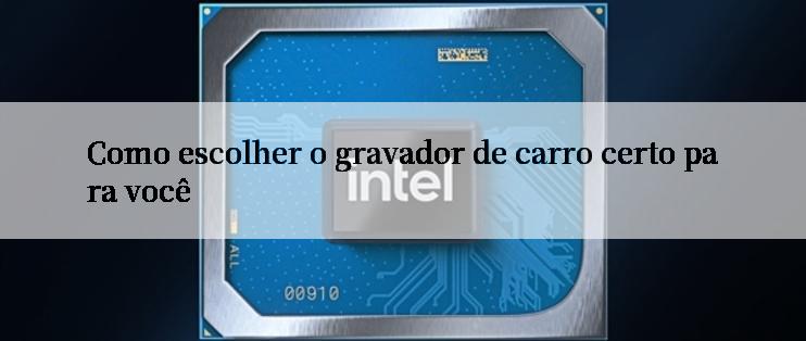 Como escolher o gravador de carro certo para você