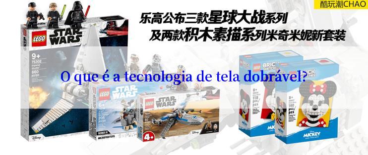 O que é a tecnologia de tela dobrável?