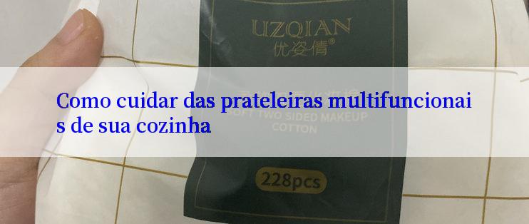 Como cuidar das prateleiras multifuncionais de sua cozinha