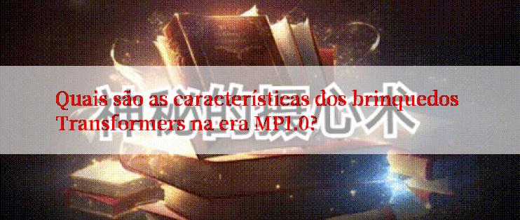 Quais são as características dos brinquedos Transformers na era MP1.0?