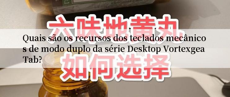 Quais são os recursos dos teclados mecânicos de modo duplo da série Desktop Vortexgea Tab?