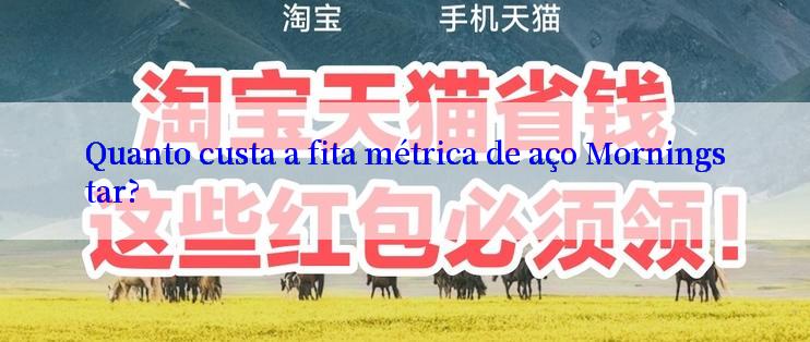 Quanto custa a fita métrica de aço Morningstar?