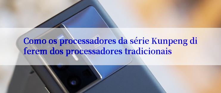 Como os processadores da série Kunpeng diferem dos processadores tradicionais