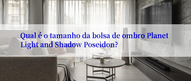 Qual é o tamanho da bolsa de ombro Planet Light and Shadow Poseidon?