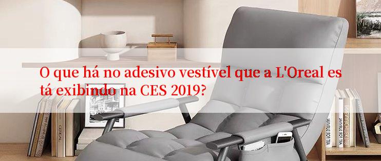 O que há no adesivo vestível que a L'Oreal está exibindo na CES 2019?