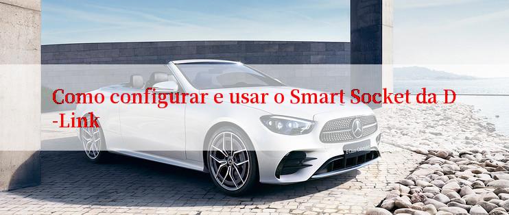 Como configurar e usar o Smart Socket da D-Link