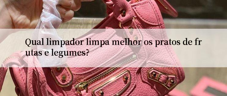 Qual limpador limpa melhor os pratos de frutas e legumes?