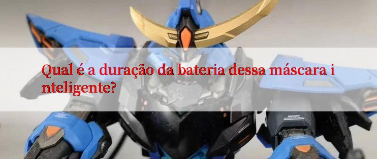 Qual é a duração da bateria dessa máscara inteligente?