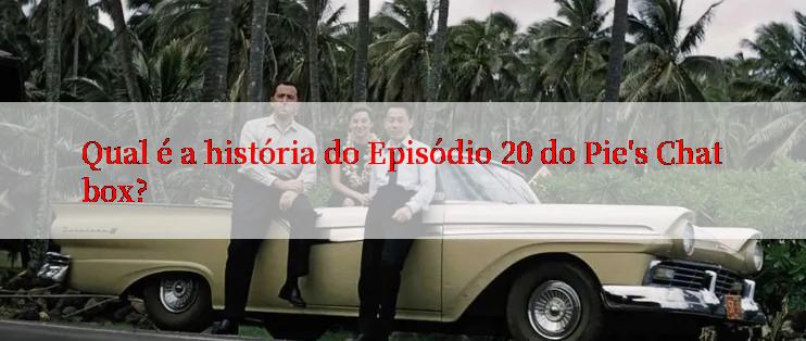 Qual é a história do Episódio 20 do Pie's Chatbox?