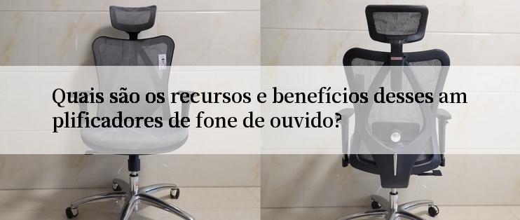 Quais são os recursos e benefícios desses amplificadores de fone de ouvido?