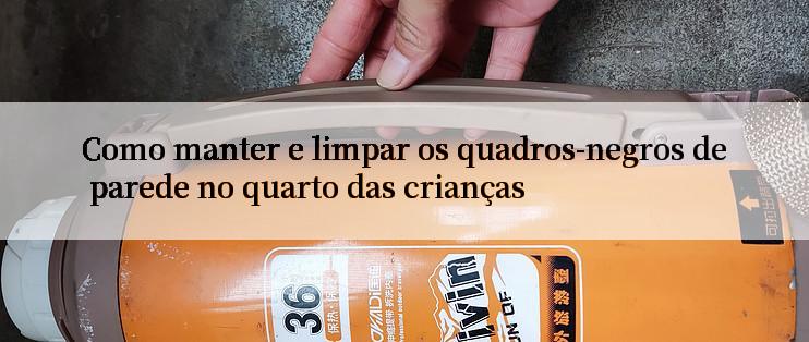 Como manter e limpar os quadros-negros de parede no quarto das crianças