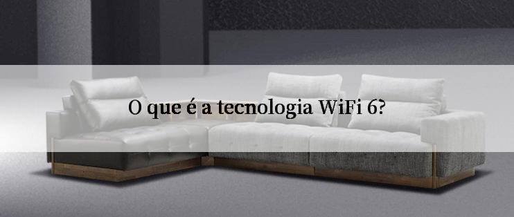 O que é a tecnologia WiFi 6?