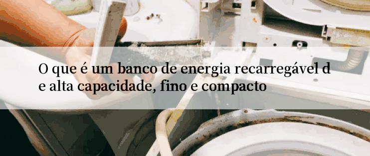 O que é um banco de energia recarregável de alta capacidade, fino e compacto