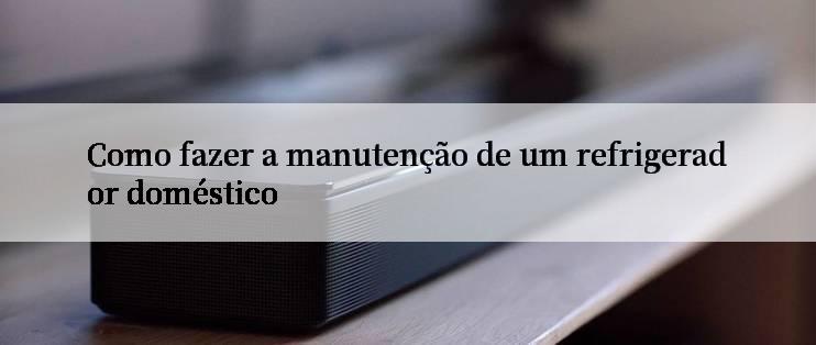 Como fazer a manutenção de um refrigerador doméstico