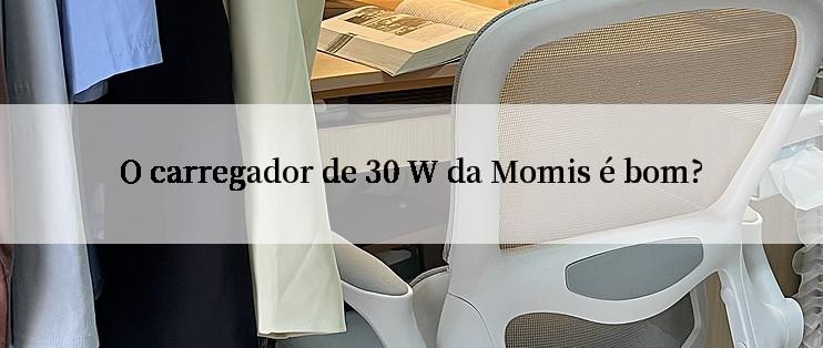 O carregador de 30 W da Momis é bom?