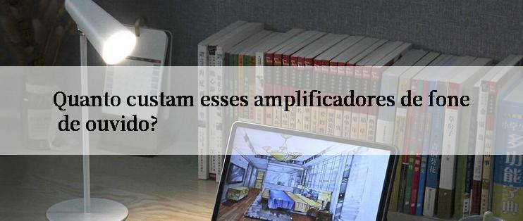 Quanto custam esses amplificadores de fone de ouvido?